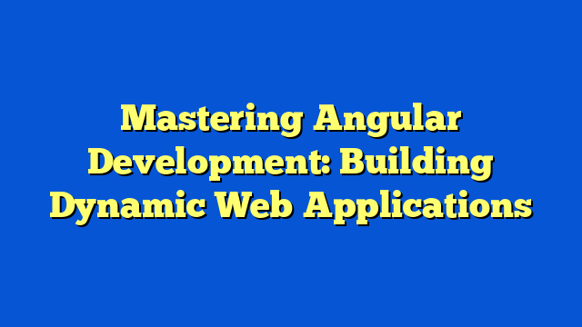 Mastering Angular Development: Building Dynamic Web Applications