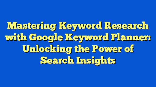 Mastering Keyword Research with Google Keyword Planner: Unlocking the Power of Search Insights