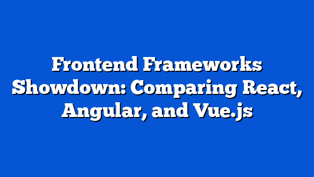 Frontend Frameworks Showdown: Comparing React, Angular, and Vue.js