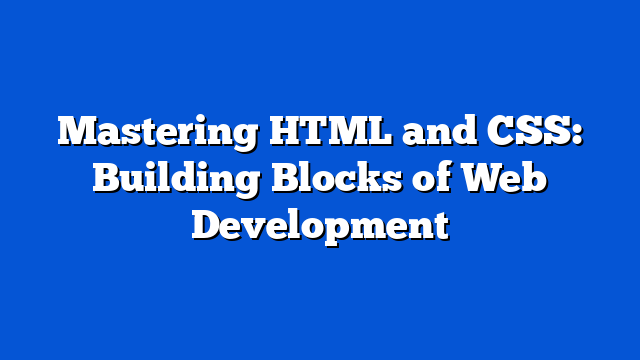Mastering HTML and CSS: Building Blocks of Web Development