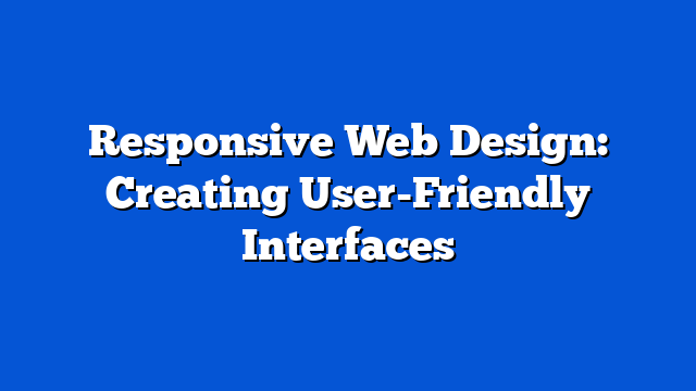 Responsive Web Design: Creating User-Friendly Interfaces