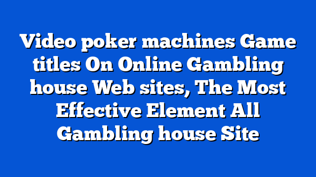 Video poker machines Game titles On Online Gambling house Web sites, The Most Effective Element All Gambling house Site