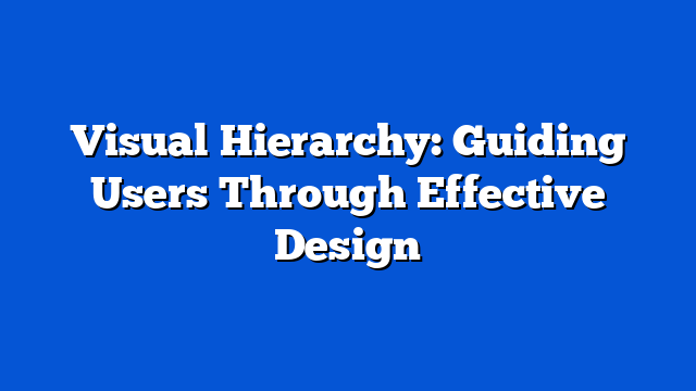 Visual Hierarchy: Guiding Users Through Effective Design