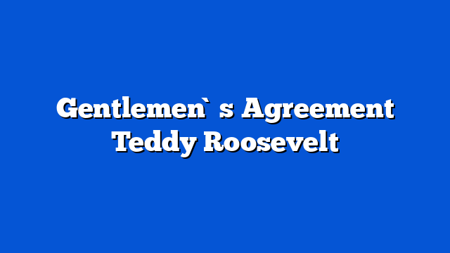 Gentlemen`s Agreement Teddy Roosevelt